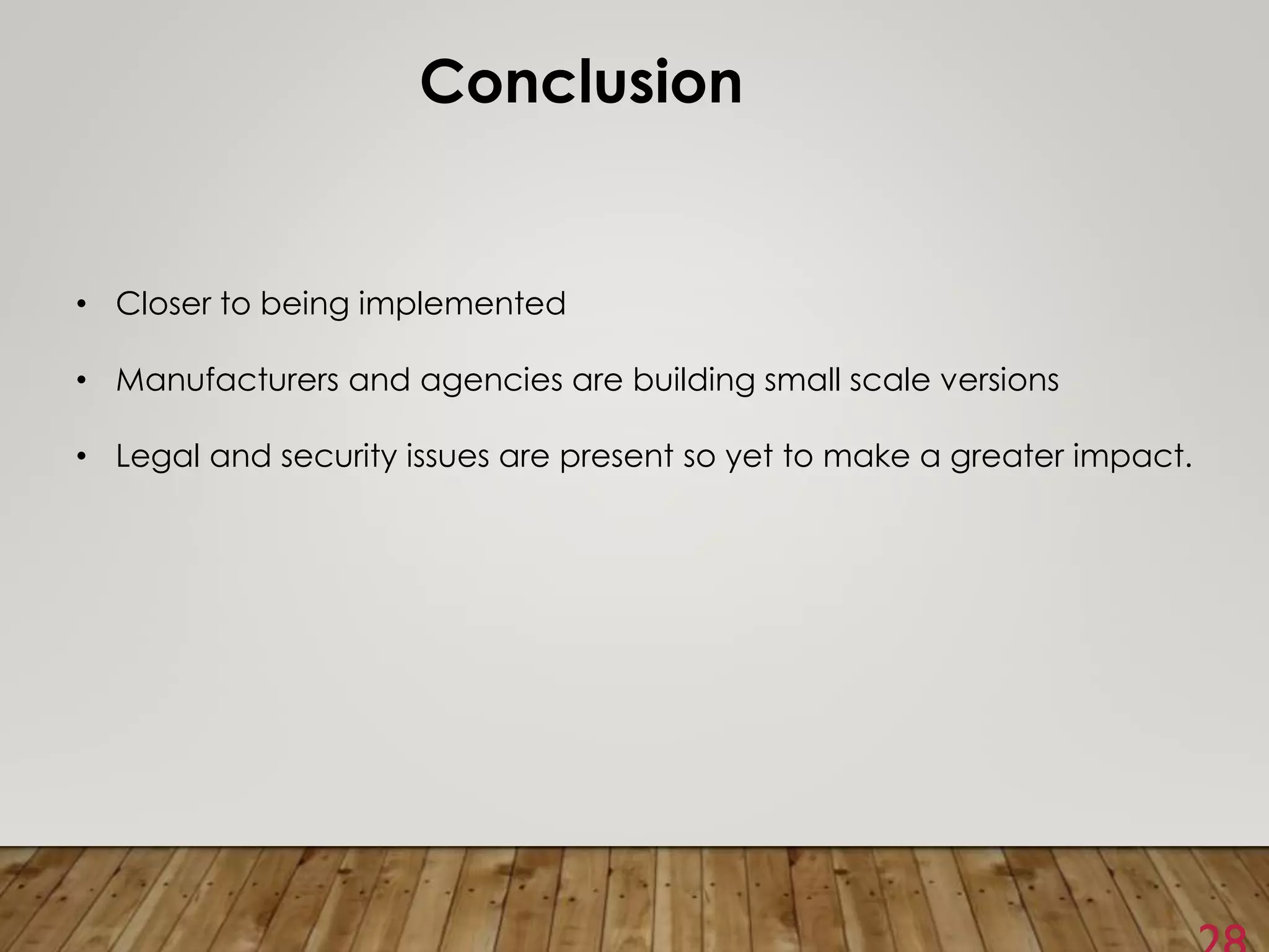 Conclusion
• Closer to being implemented
• Manufacturers and agencies are building small scale versions
• Legal and security issues are present so yet to make a greater impact.
 