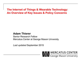 The Internet of Things & Wearable Technology:
An Overview of Key Issues & Policy Concerns
Adam Thierer
Senior Research Fellow
Mercatus Center at George Mason University
Last updated September 2015
 