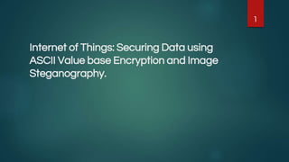 Internet of Things: Securing Data using
ASCII Value base Encryption and Image
Steganography.
1
 