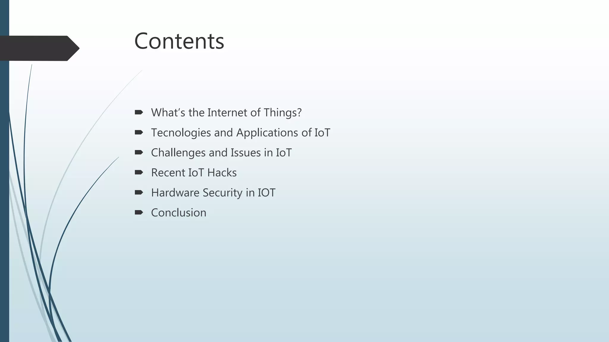 Contents
 What’s the Internet of Things?
 Tecnologies and Applications of IoT
 Challenges and Issues in IoT
 Recent IoT Hacks
 Hardware Security in IOT
 Conclusion
 