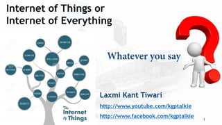 1
Laxmi Kant Tiwari
http://www.youtube.com/kgptalkie
http://www.facebook.com/kgptalkie
Internet of Things or
Internet of Everything
 