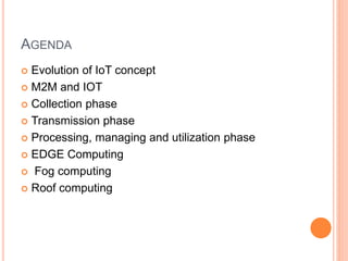 AGENDA
 Evolution of IoT concept
 M2M and IOT
 Collection phase
 Transmission phase
 Processing, managing and utilization phase
 EDGE Computing
 Fog computing
 Roof computing
 