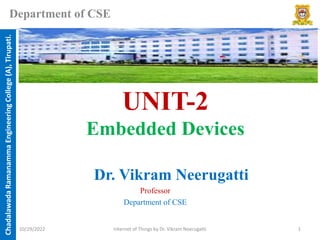 Chadalawada
Ramanamma
Engineering
College
(A),
Tirupati.
Department of CSE
UNIT-2
Embedded Devices
Dr. Vikram Neerugatti
Professor
Department of CSE
10/29/2022 Internet of Things by Dr. Vikram Neerugatti 1
 