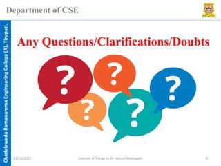 Chadalawada
Ramanamma
Engineering
College
(A),
Tirupati.
Department of CSE
Any Questions/Clarifications/Doubts
11/18/2022 Internet of Things by Dr. Vikram Neerugatti 9
 