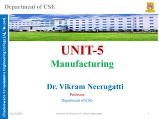 Chadalawada
Ramanamma
Engineering
College
(A),
Tirupati.
Department of CSE
UNIT-5
Manufacturing
Dr. Vikram Neerugatti
Professor
Department of CSE
11/22/2022 Internet of Things by Dr. Vikram Neerugatti 1
 