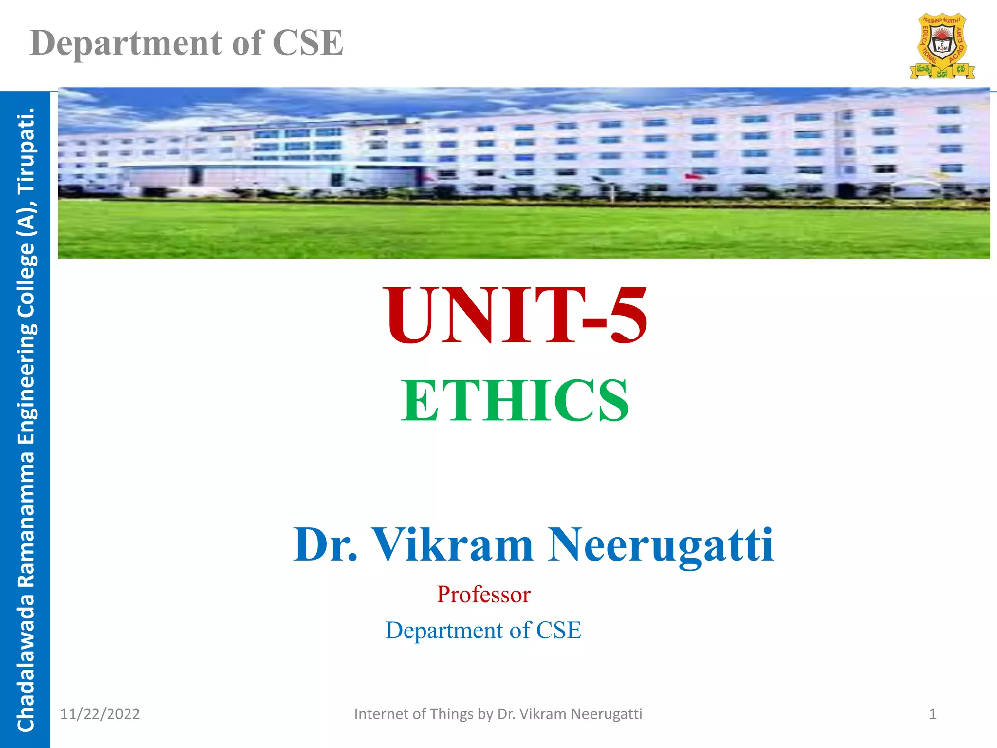 Chadalawada
Ramanamma
Engineering
College
(A),
Tirupati.
Department of CSE
UNIT-5
ETHICS
Dr. Vikram Neerugatti
Professor
Department of CSE
11/22/2022 Internet of Things by Dr. Vikram Neerugatti 1
 