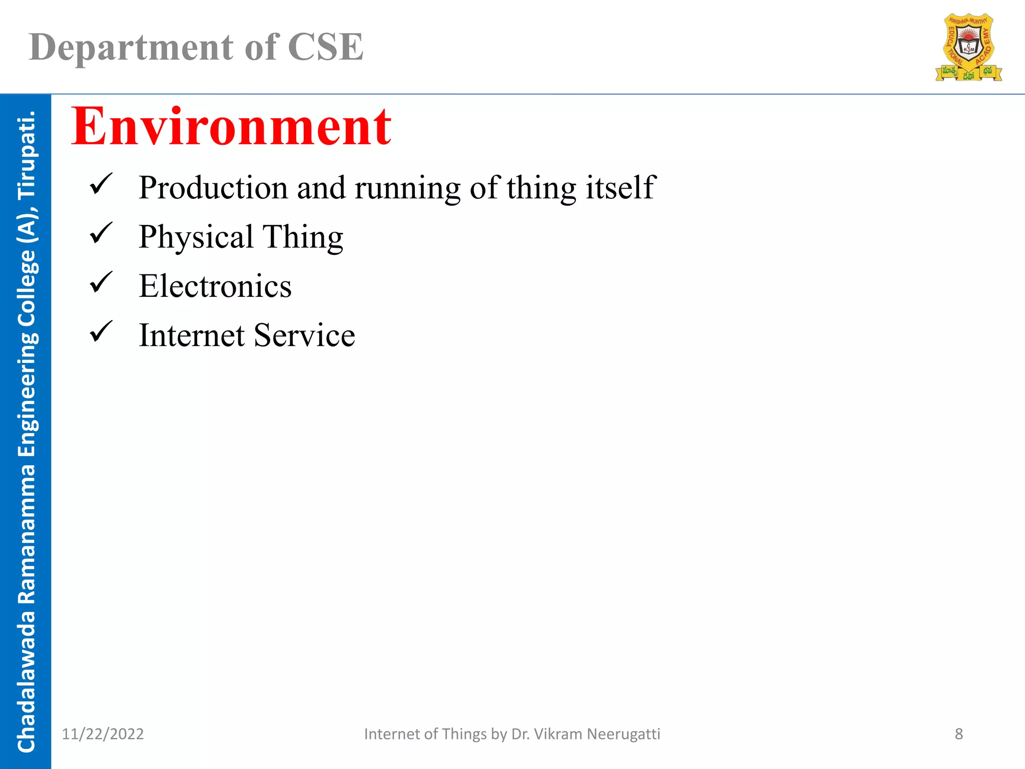 Chadalawada
Ramanamma
Engineering
College
(A),
Tirupati.
Department of CSE
✓ Production and running of thing itself
✓ Physical Thing
✓ Electronics
✓ Internet Service
Environment
11/22/2022 Internet of Things by Dr. Vikram Neerugatti 8
 