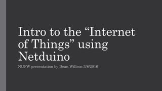 Intro to the “Internet
of Things” using
Netduino
NUFW presentation by Dean Willson 3/8/2016
 
