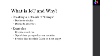 What is IoT and Why?
• Creating a network of “things”
 Device to device
 Device to internet
• Examples
 Remote start ca...