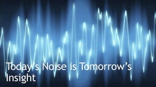 Today’s Noise is Tomorrow’s
Insight
 