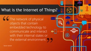 “”
What is the Internet of Things?
The network of physical
objects that contain
embedded technology to
communicate and interact
with their internal states or
the external environment.
Source: Gartner
 
