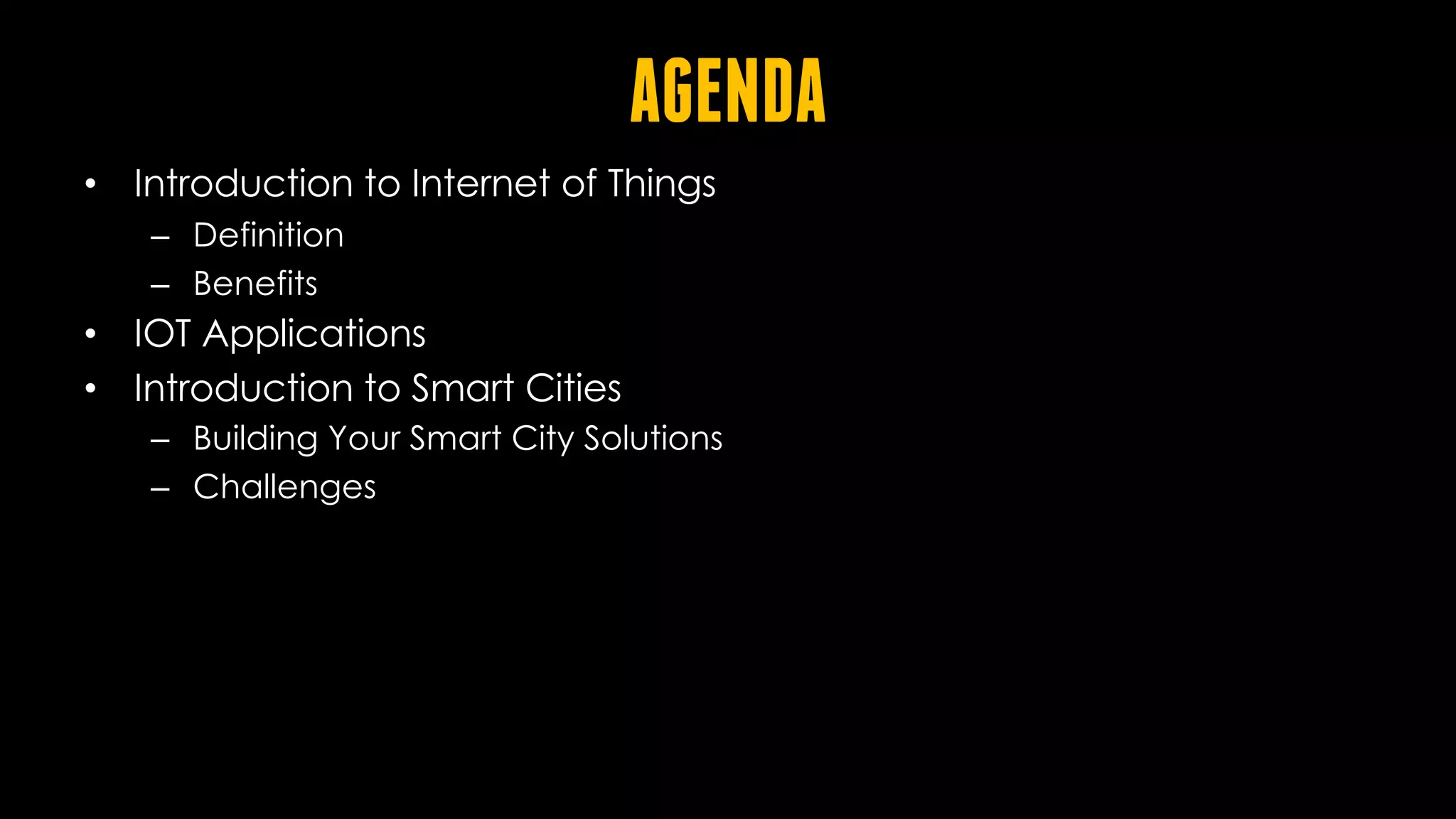 AGENDA
• Introduction to Internet of Things
– Definition
– Benefits
• IOT Applications
• Introduction to Smart Cities
– Building Your Smart City Solutions
– Challenges
 
