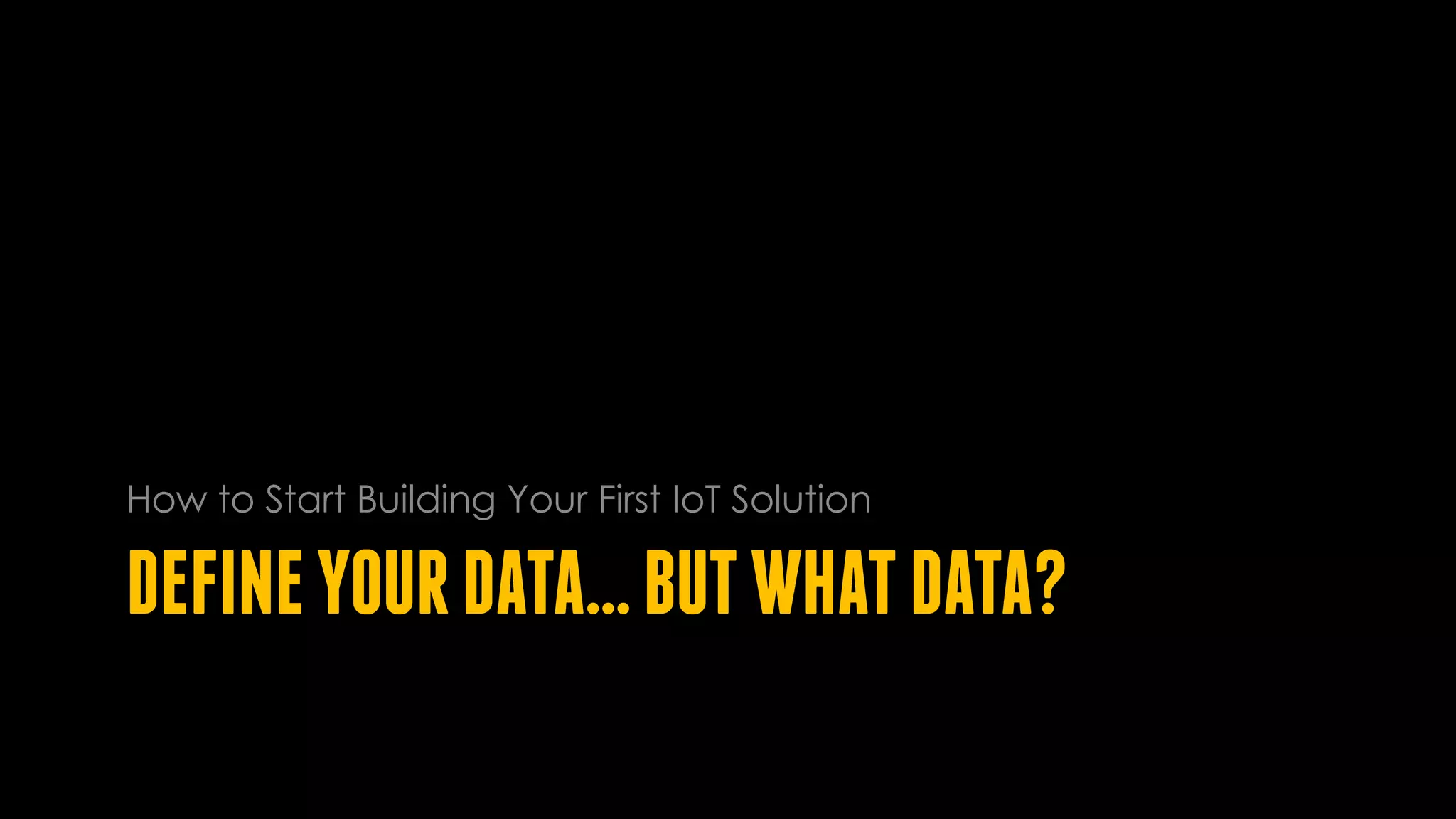 DEFINEYOURDATA…BUTWHATDATA?
How to Start Building Your First IoT Solution
 