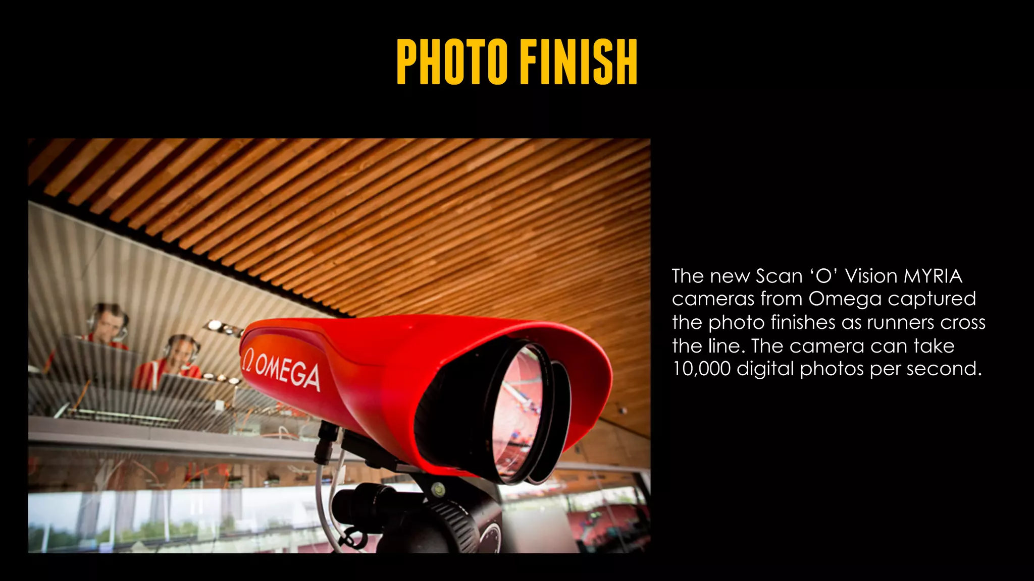 PHOTOFINISH
The new Scan ‘O’ Vision MYRIA
cameras from Omega captured
the photo finishes as runners cross
the line. The camera can take
10,000 digital photos per second.
 