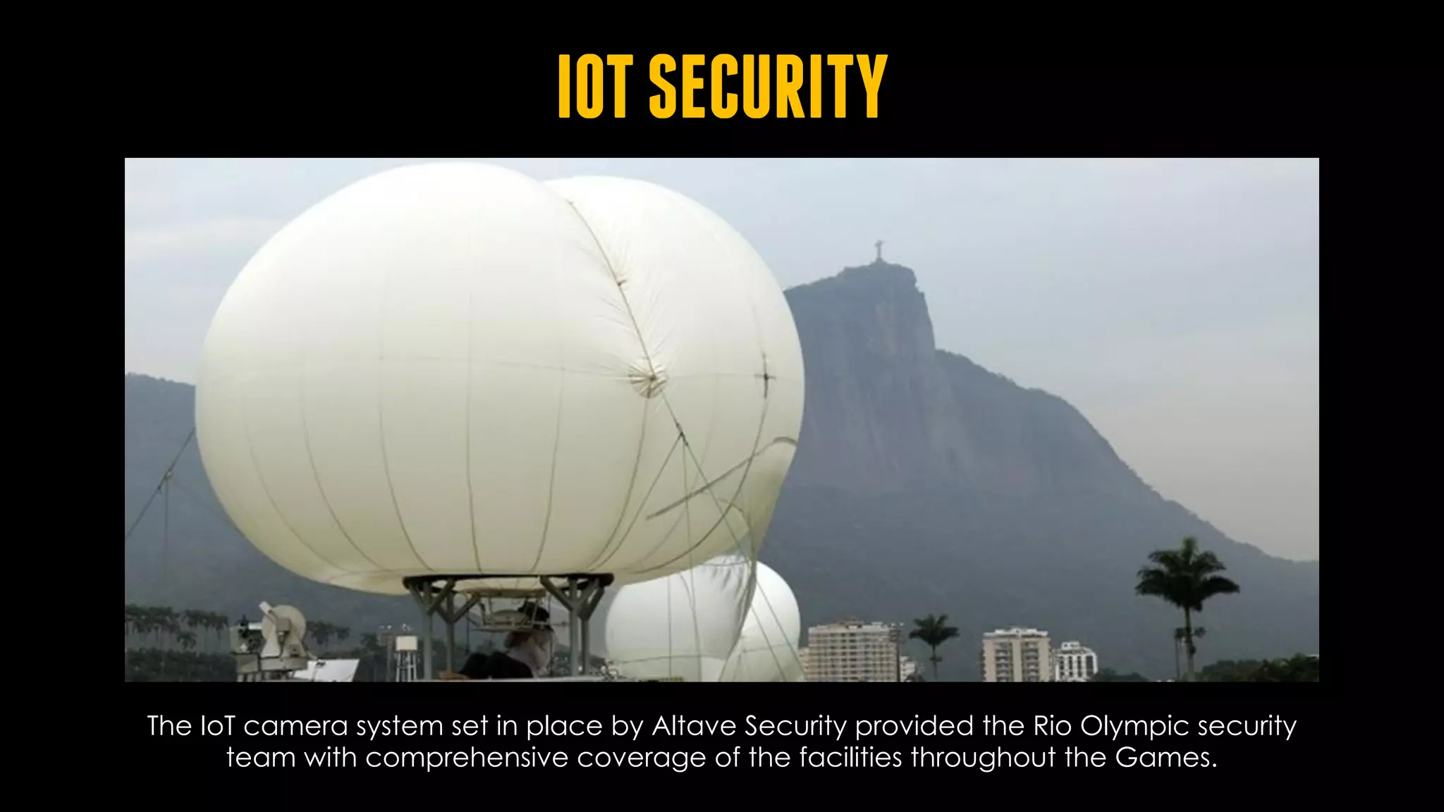 IOTSECURITY
The IoT camera system set in place by Altave Security provided the Rio Olympic security
team with comprehensive coverage of the facilities throughout the Games.
 