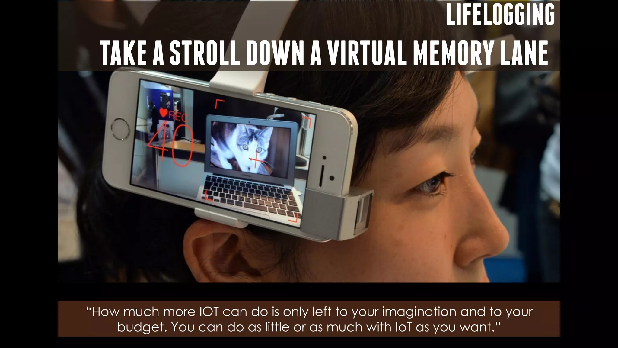 LIFELOGGING
TAKEASTROLLDOWNAVIRTUALMEMORYLANE
“How much more IOT can do is only left to your imagination and to your
budget. You can do as little or as much with IoT as you want.”
 