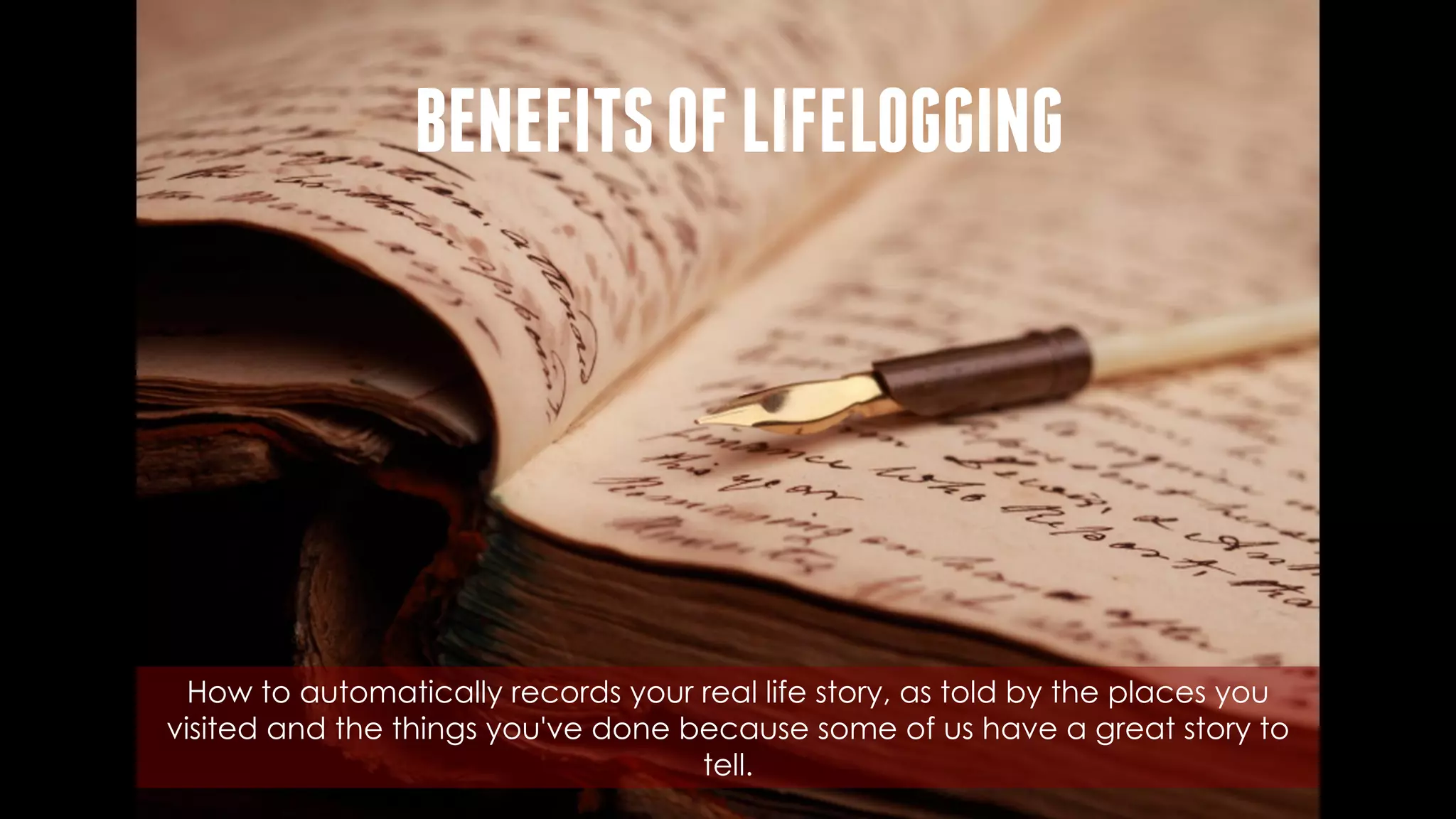 How to automatically records your real life story, as told by the places you
visited and the things you've done because some of us have a great story to
tell.
BENEFITSOFLIFELOGGING
 