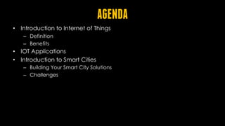AGENDA
• Introduction to Internet of Things
– Definition
– Benefits
• IOT Applications
• Introduction to Smart Cities
– Building Your Smart City Solutions
– Challenges
 