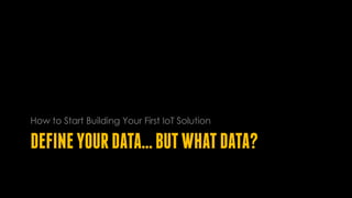 DEFINEYOURDATA…BUTWHATDATA?
How to Start Building Your First IoT Solution
 