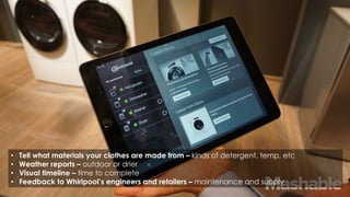 • Tell what materials your clothes are made from – kinds of detergent, temp, etc
• Weather reports – outdoor or drier
• Visual timeline – time to complete
• Feedback to Whirlpool’s engineers and retailers – maintenance and supply
 