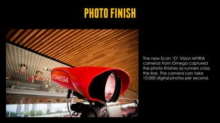 PHOTOFINISH
The new Scan ‘O’ Vision MYRIA
cameras from Omega captured
the photo finishes as runners cross
the line. The camera can take
10,000 digital photos per second.
 