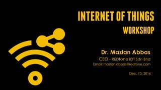 INTERNETOFTHINGS
WORKSHOP
Dr. Mazlan Abbas
CEO - REDtone IOT Sdn Bhd
Email: mazlan.abbas@redtone.com
Dec. 13, 2016
 