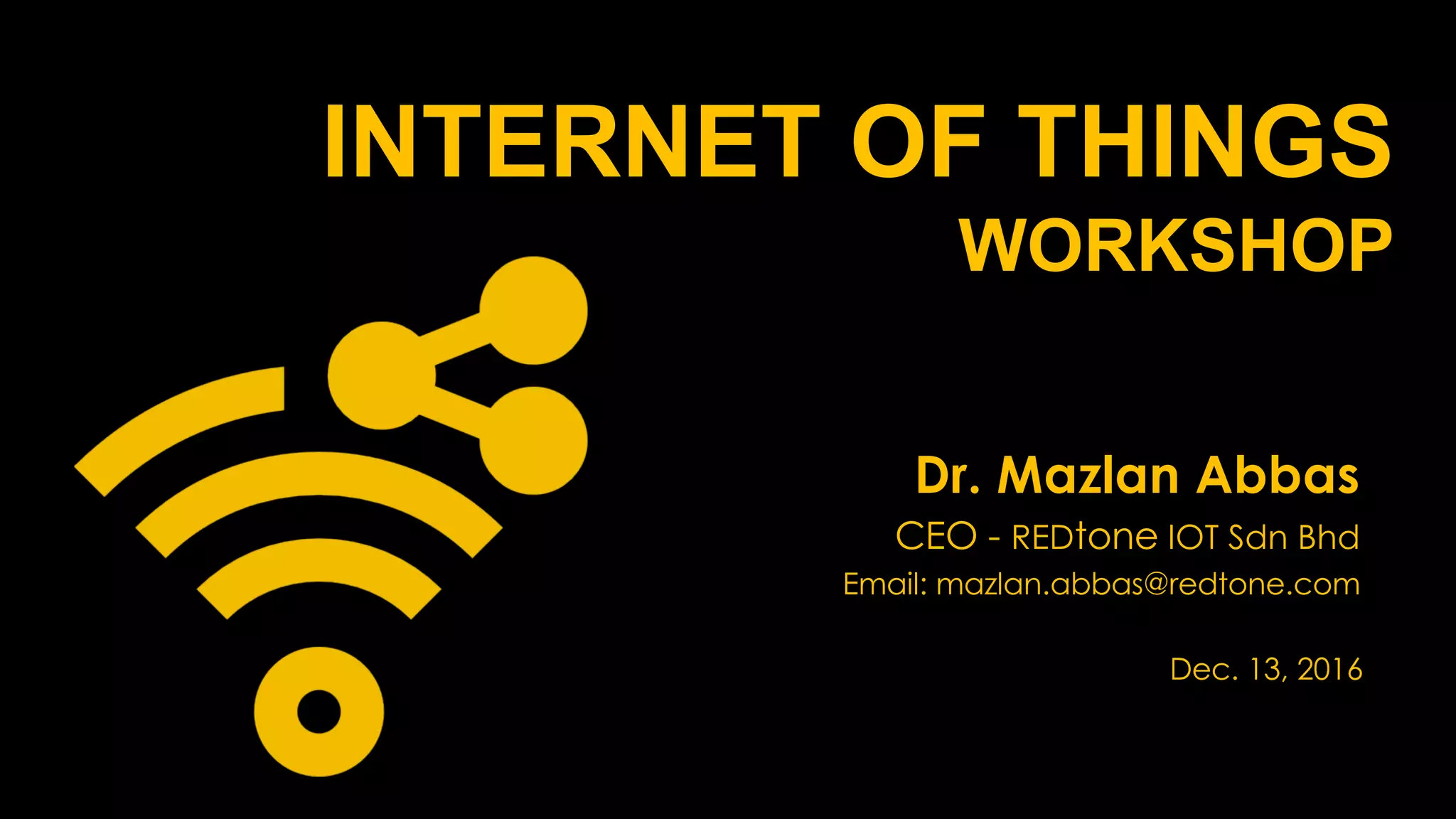 INTERNET OF THINGS
WORKSHOP
Dr. Mazlan Abbas
CEO - REDtone IOT Sdn Bhd
Email: mazlan.abbas@redtone.com
Dec. 13, 2016
 