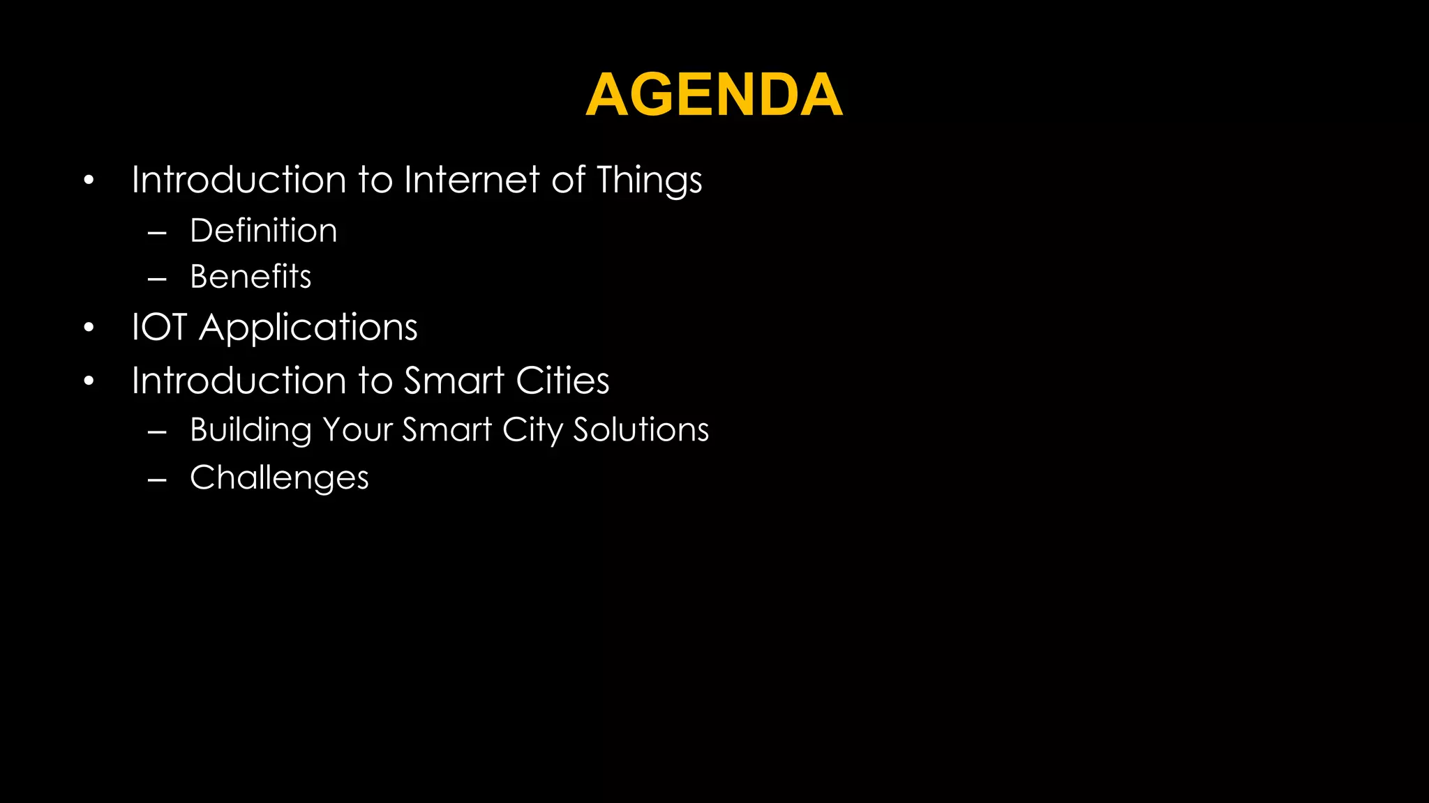 AGENDA
• Introduction to Internet of Things
– Definition
– Benefits
• IOT Applications
• Introduction to Smart Cities
– Building Your Smart City Solutions
– Challenges
 