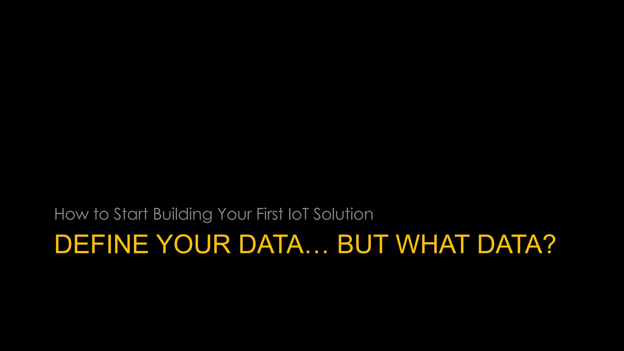 DEFINE YOUR DATA… BUT WHAT DATA?
How to Start Building Your First IoT Solution
 
