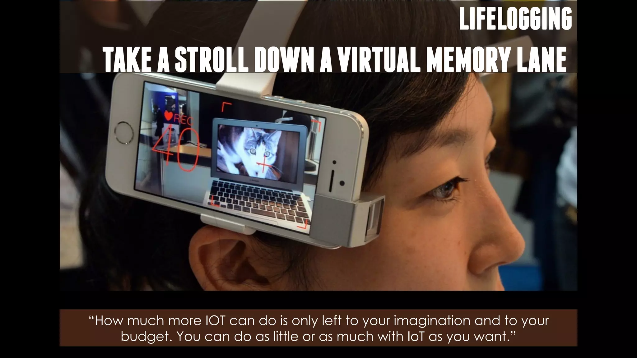 LIFELOGGING
TAKEASTROLLDOWNAVIRTUALMEMORYLANE
“How much more IOT can do is only left to your imagination and to your
budget. You can do as little or as much with IoT as you want.”
 