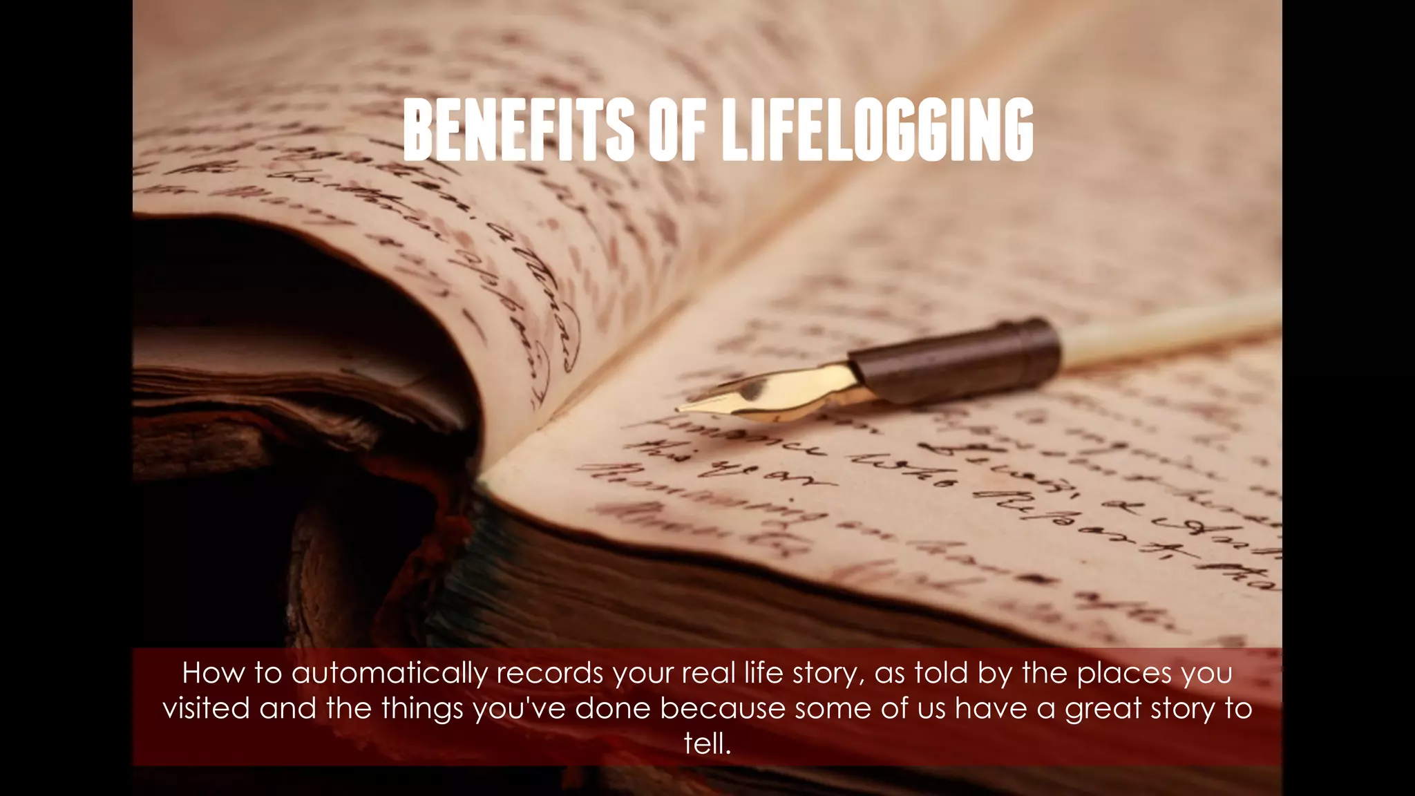 How to automatically records your real life story, as told by the places you
visited and the things you've done because some of us have a great story to
tell.
BENEFITSOFLIFELOGGING
 