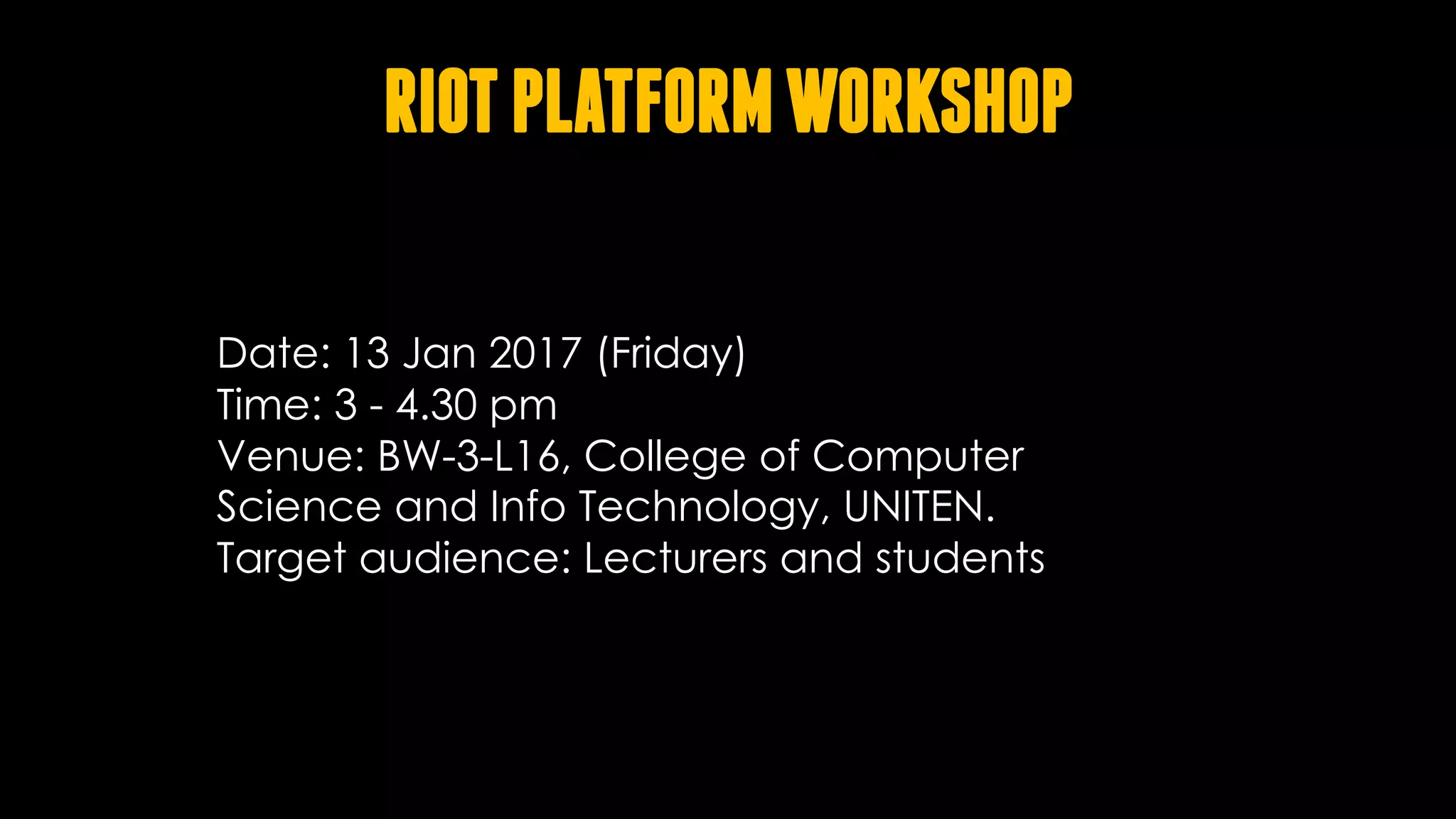 RIOTPLATFORMWORKSHOP
8/5/22
Date: 13 Jan 2017 (Friday)
Time: 3 - 4.30 pm
Venue: BW-3-L16, College of Computer
Science and Info Technology, UNITEN.
Target audience: Lecturers and students
 