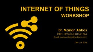 INTERNET OF THINGS
WORKSHOP
Dr. Mazlan Abbas
CEO - REDtone IOT Sdn Bhd
Email: mazlan.abbas@redtone.com
Dec. 13, 2016
 