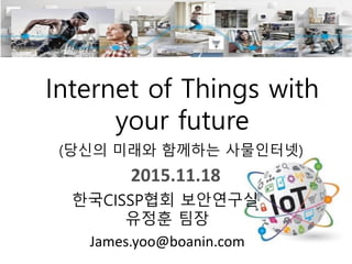 Internet of Things with
your future
(당신의 미래와 함께하는 사물인터넷)
한국CISSP협회 보안연구실
유정훈 팀장
James.yoo@boanin.com
2015.11.18
 