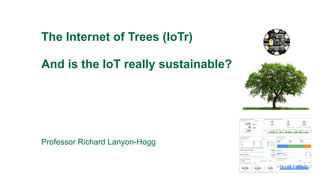 Professor Richard Lanyon-Hogg
The Internet of Trees (IoTr)
And is the IoT really sustainable?
 