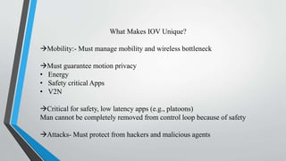 What Makes IOV Unique?
Mobility:- Must manage mobility and wireless bottleneck
Must guarantee motion privacy
• Energy
• ...
