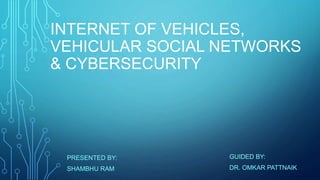 INTERNET OF VEHICLES,
VEHICULAR SOCIAL NETWORKS
& CYBERSECURITY
PRESENTED BY:
SHAMBHU RAM
GUIDED BY:
DR. OMKAR PATTNAIK
 