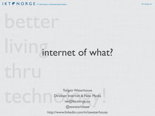 IT-næringens interesseorganisasjon ikt-norge.no
better
living
thru
technology!
internet of what?
Torgeir Waterhouse
Direktør Internet & New Media
tw@ikt-norge.no
@tawaterhouse
http://www.linkedin.com/in/tawaterhouse
 