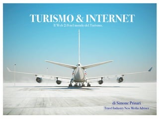 TURISMO & INTERNET
    Il Web 2.0 nel mondo del Turismo.




                                              di Simone Prinari
                                        Travel Industry New Media Adviser
 
