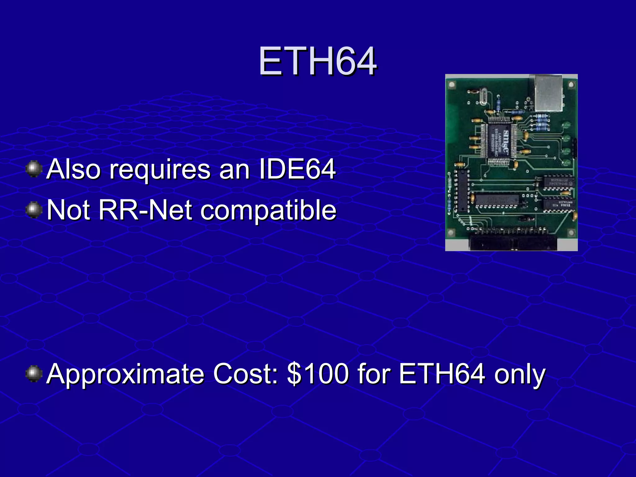 ETH64ETH64
Also requires an IDE64Also requires an IDE64
Not RR-Net compatibleNot RR-Net compatible
Approximate Cost: $100 for ETH64 onlyApproximate Cost: $100 for ETH64 only
 