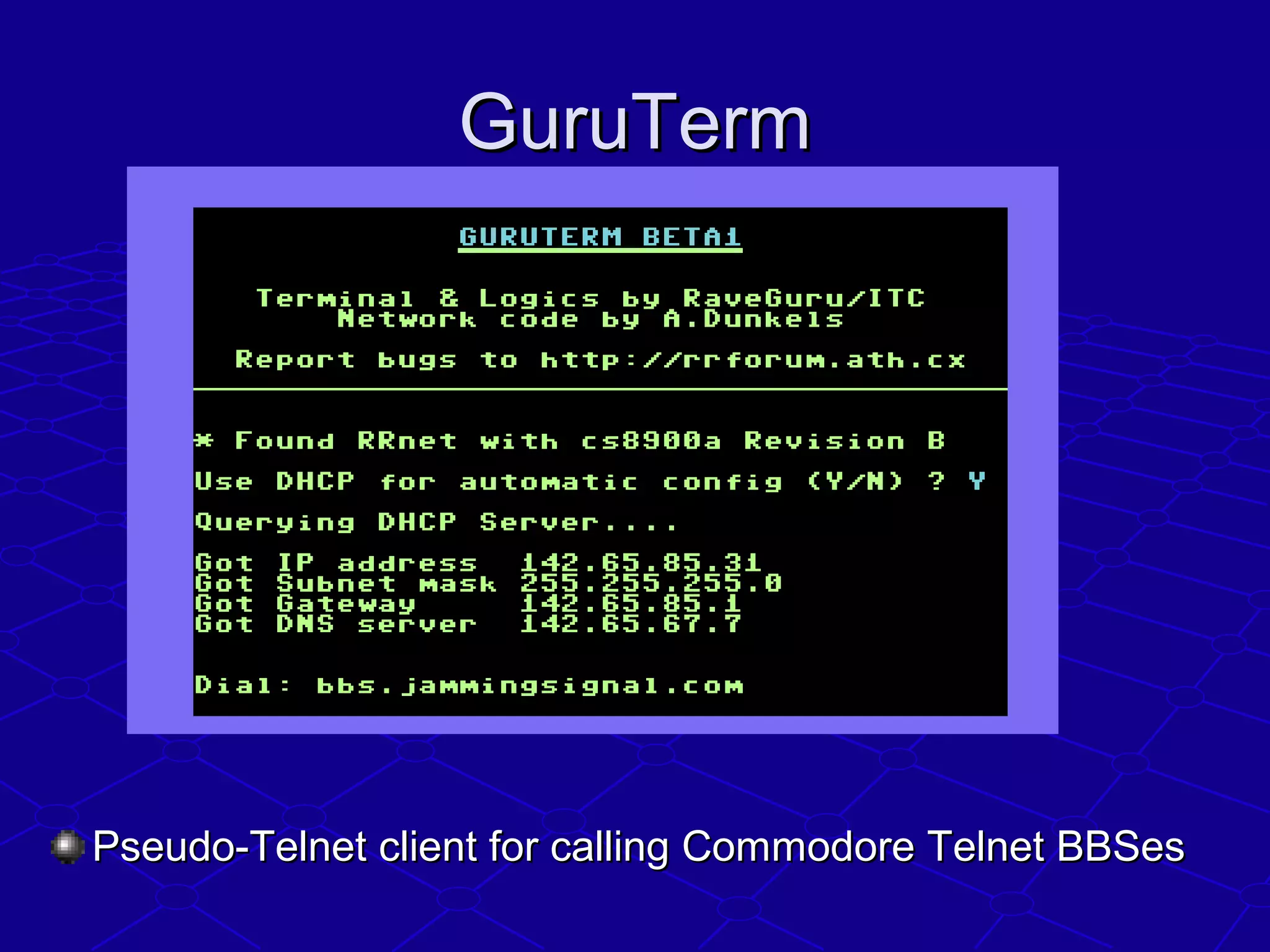 GuruTermGuruTerm
Pseudo-Telnet client for calling Commodore Telnet BBSesPseudo-Telnet client for calling Commodore Telnet BBSes
 