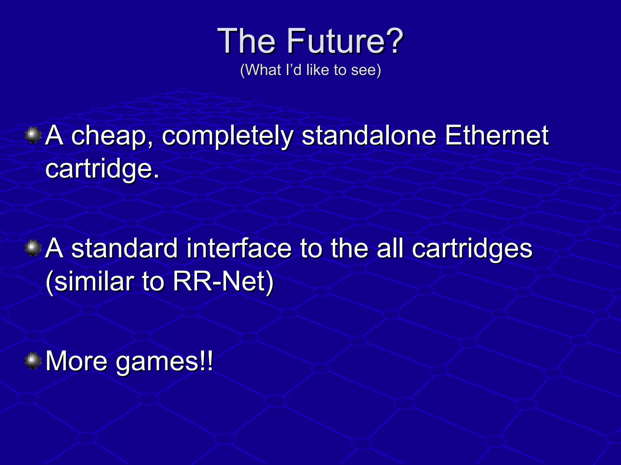 The Future?The Future?
(What I’d like to see)(What I’d like to see)
A cheap, completely standalone EthernetA cheap, completely standalone Ethernet
cartridge.cartridge.
A standard interface to the all cartridgesA standard interface to the all cartridges
(similar to RR-Net)(similar to RR-Net)
More games!!More games!!
 