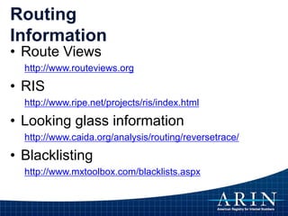 Routing
Information
• Route Views
http://www.routeviews.org
• RIS
http://www.ripe.net/projects/ris/index.html
• Looking glass information
http://www.caida.org/analysis/routing/reversetrace/
• Blacklisting
http://www.mxtoolbox.com/blacklists.aspx
 