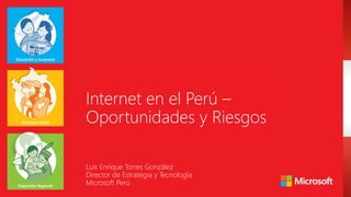Internet en el Perú –
Oportunidades y Riesgos
Luis Enrique Torres González
Director de Estrategia y Tecnología
Microsoft Perú
 