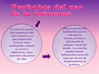 Se convierte en una        ofrecen una enorme
 herramienta de alto       facilidad de acceso a
 valor educativo, ya             todo tipo de
   que proporciona           sucesos, personas e
    recursos como:             información de
enciclopedias, noticier     cualquier rincón del
      os, acceso a         mundo. Los usuarios
  bibliotecas y otros          pueden obtener
materiales educativos     información acerca del
       de valor.            tema que deseen sin
                             desplazamientos ni
                                  gestiones.
 