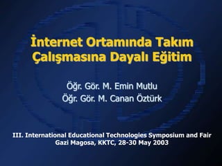 İnternet Ortamında Takım
     Çalışmasına Dayalı Eğitim

                Öğr. Gör. M. Emin Mutlu
               Öğr. Gör. M. Canan Öztürk



III. International Educational Technologies Symposium and Fair
               Gazi Magosa, KKTC, 28-30 May 2003
 