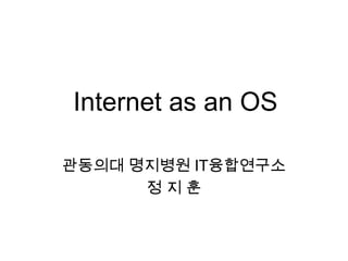 Internet as an OS

관동의대 명지병원 IT융합연구소
      정지훈
 