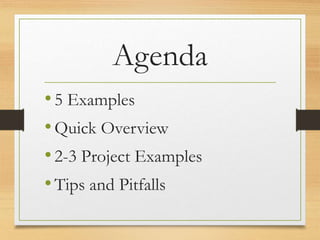 Agenda
•5 Examples
•Quick Overview
•2-3 Project Examples
•Tips and Pitfalls
 