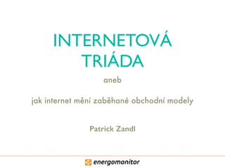 INTERNETOVÁ 
TRIÁDA 
aneb 
jak internet mění zaběhané obchodní modely 
Patrick Zandl 
 