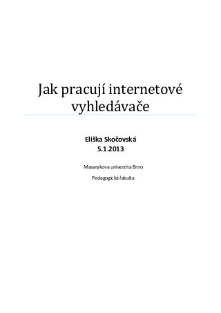 Jak pracují internetové
     vyhledávače

       Eliška Skočovská
            5.1.2013

       Masarykova univerzita Brno

          Pedagogická fakulta
 